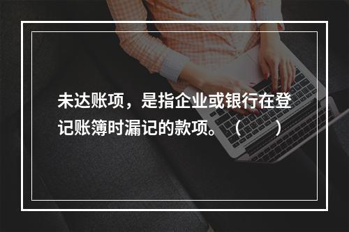 未达账项，是指企业或银行在登记账簿时漏记的款项。（　　）