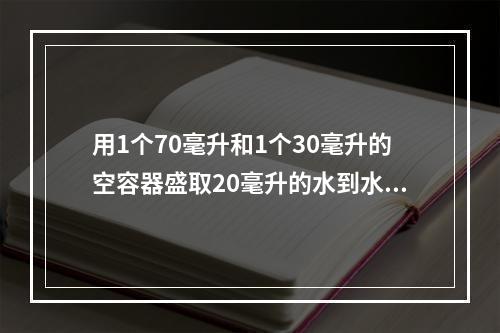 用1个70毫升和1个30毫升的空容器盛取20毫升的水到水池