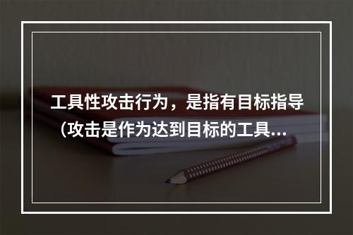 工具性攻击行为，是指有目标指导（攻击是作为达到目标的工具）