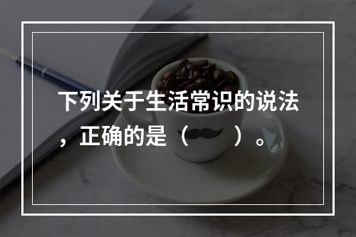 下列关于生活常识的说法，正确的是（　　）。