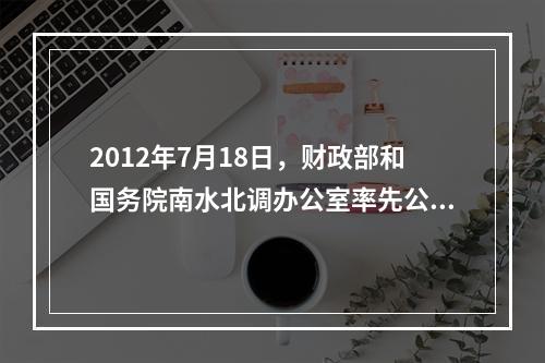 2012年7月18日，财政部和国务院南水北调办公室率先公布