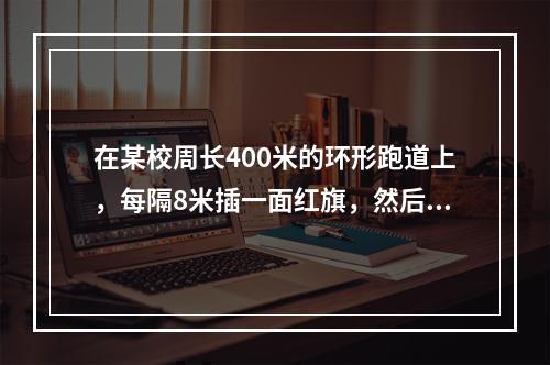 在某校周长400米的环形跑道上，每隔8米插一面红旗，然后在