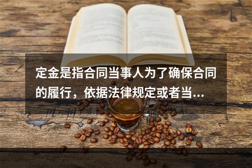 定金是指合同当事人为了确保合同的履行，依据法律规定或者当事