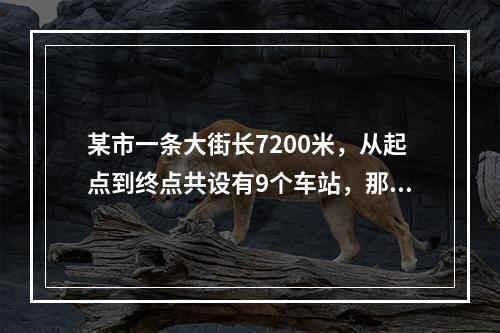 某市一条大街长7200米，从起点到终点共设有9个车站，那么