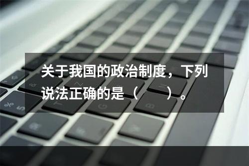 关于我国的政治制度，下列说法正确的是（　　）。