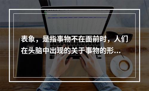 表象，是指事物不在面前时，人们在头脑中出现的关于事物的形象