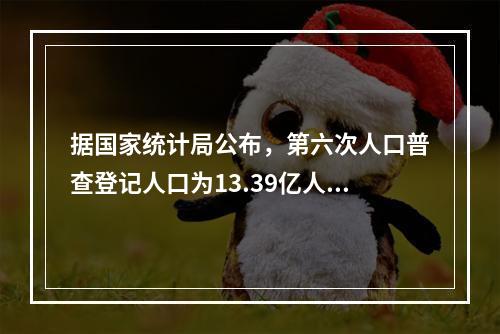 据国家统计局公布，第六次人口普查登记人口为13.39亿人，