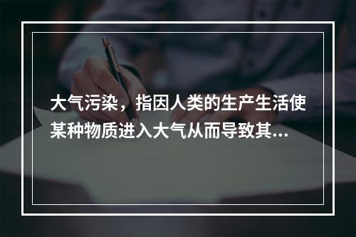 大气污染，指因人类的生产生活使某种物质进入大气从而导致其特