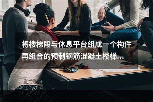 将楼梯段与休息平台组成一个构件再组合的预制钢筋混凝土楼梯是（