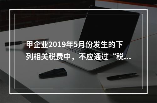 甲企业2019年5月份发生的下列相关税费中，不应通过“税金及