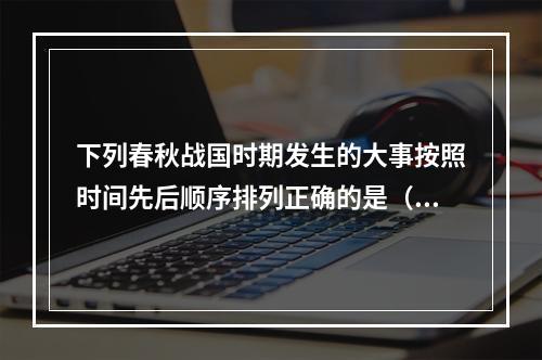 下列春秋战国时期发生的大事按照时间先后顺序排列正确的是（　