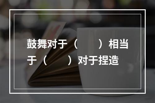 鼓舞对于（　　）相当于（　　）对于捏造