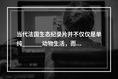 当代法国生态纪录片并不仅仅是单纯______动物生活，而是