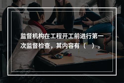 监督机构在工程开工前进行第一次监督检查，其内容有（　）。