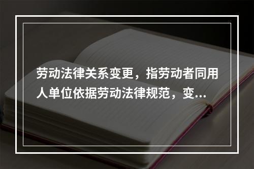 劳动法律关系变更，指劳动者同用人单位依据劳动法律规范，变更