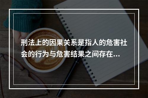 刑法上的因果关系是指人的危害社会的行为与危害结果之间存在的