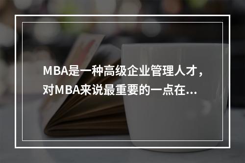 MBA是一种高级企业管理人才，对MBA来说最重要的一点在于