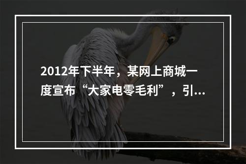 2012年下半年，某网上商城一度宣布“大家电零毛利”，引发