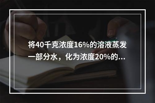 将40千克浓度16%的溶液蒸发一部分水，化为浓度20%的溶