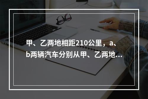 甲、乙两地相距210公里，a、b两辆汽车分别从甲、乙两地同