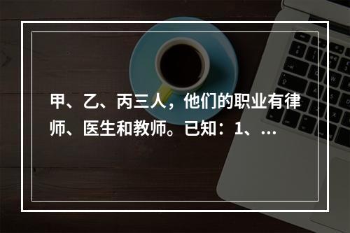 甲、乙、丙三人，他们的职业有律师、医生和教师。已知：1、丙