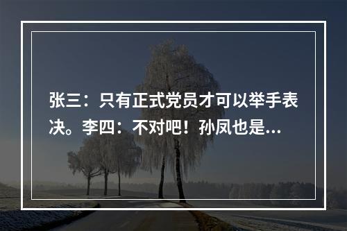 张三：只有正式党员才可以举手表决。李四：不对吧！孙凤也是正