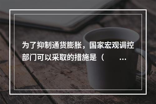 为了抑制通货膨胀，国家宏观调控部门可以采取的措施是（　　）