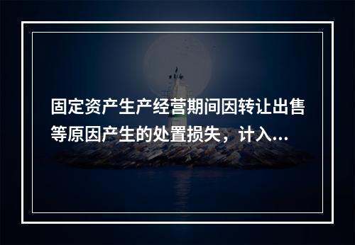 固定资产生产经营期间因转让出售等原因产生的处置损失，计入营业