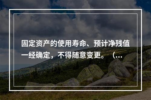 固定资产的使用寿命、预计净残值一经确定，不得随意变更。（　　