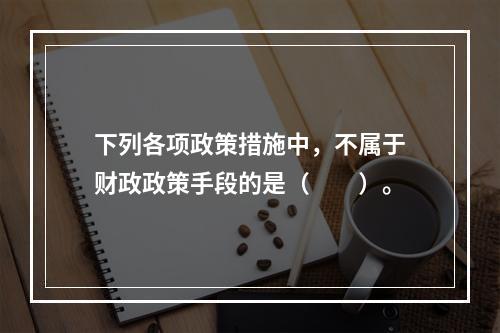 下列各项政策措施中，不属于财政政策手段的是（　　）。