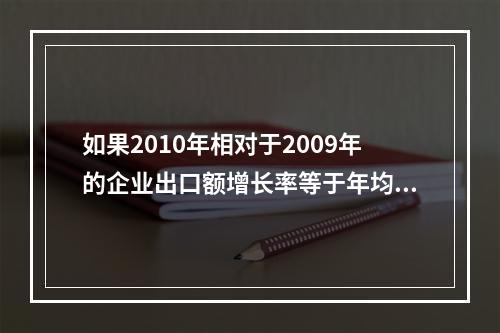 如果2010年相对于2009年的企业出口额增长率等于年均增长