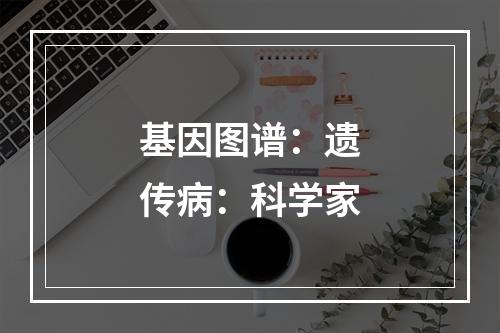 基因图谱：遗传病：科学家