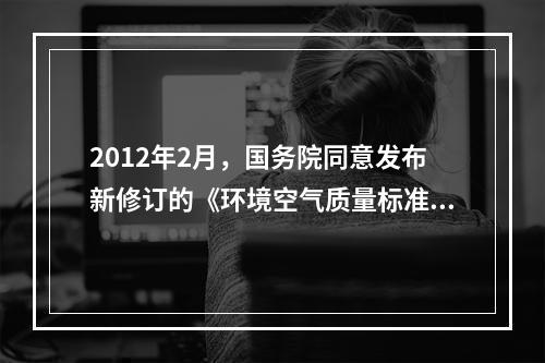 2012年2月，国务院同意发布新修订的《环境空气质量标准》