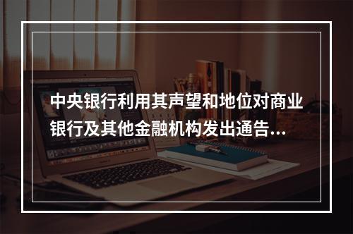 中央银行利用其声望和地位对商业银行及其他金融机构发出通告或