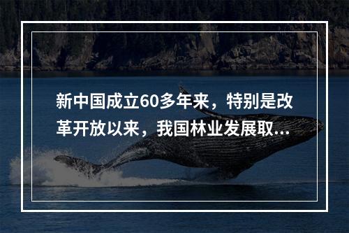 新中国成立60多年来，特别是改革开放以来，我国林业发展取得