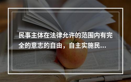 民事主体在法律允许的范围内有完全的意志的自由，自主实施民事