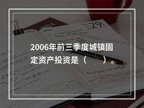 2006年前三季度城镇固定资产投资是（　　）。