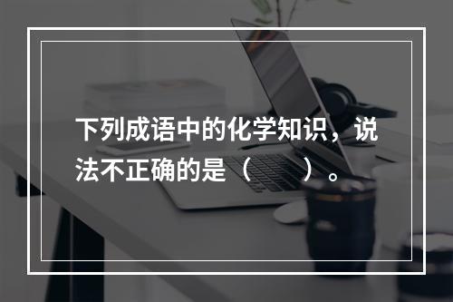 下列成语中的化学知识，说法不正确的是（　　）。