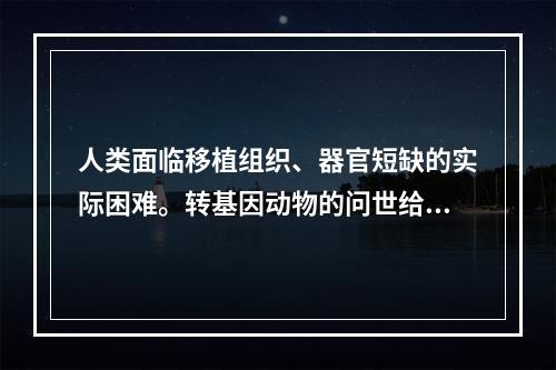 人类面临移植组织、器官短缺的实际困难。转基因动物的问世给人