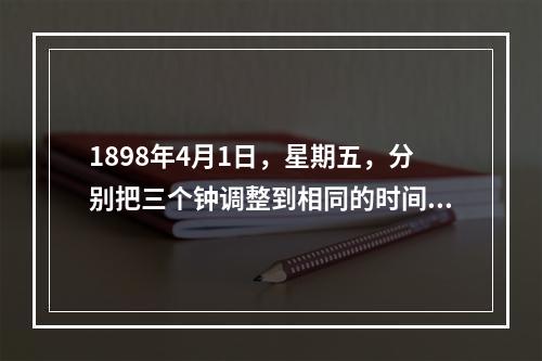 1898年4月1日，星期五，分别把三个钟调整到相同的时间：