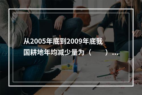 从2005年底到2009年底我国耕地年均减少量为（　　）。