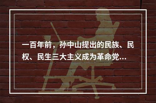 一百年前，孙中山提出的民族、民权、民生三大主义成为革命党人