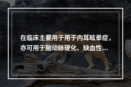 在临床主要用于用于内耳眩晕症，亦可用于脑动脉硬化、缺血性脑血