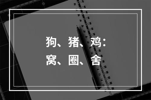 狗、猪、鸡：窝、圈、舍