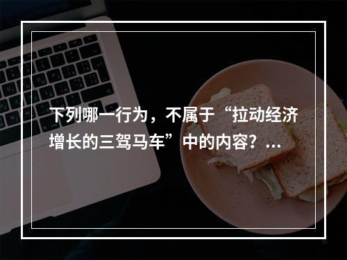 下列哪一行为，不属于“拉动经济增长的三驾马车”中的内容？（