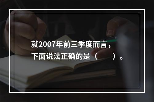 就2007年前三季度而言，下面说法正确的是（　　）。