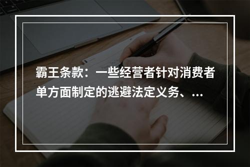 霸王条款：一些经营者针对消费者单方面制定的逃避法定义务、减