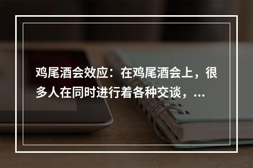 鸡尾酒会效应：在鸡尾酒会上，很多人在同时进行着各种交谈，但