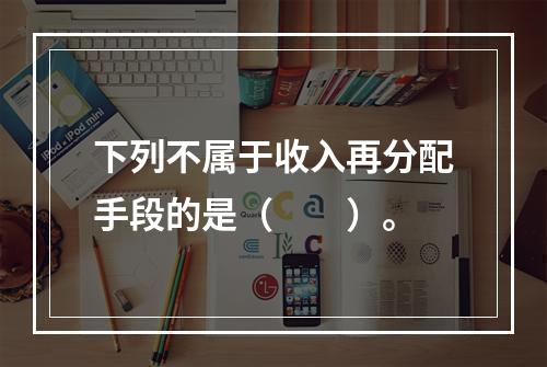 下列不属于收入再分配手段的是（　　）。