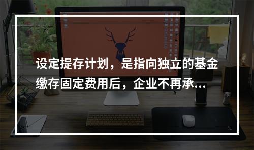 设定提存计划，是指向独立的基金缴存固定费用后，企业不再承担进